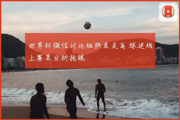 世界杯微信讨论组热度走高 球迷线上赛果分析抢眼