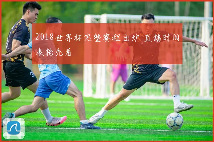2018世界杯完整赛程出炉 直播时间表抢先看