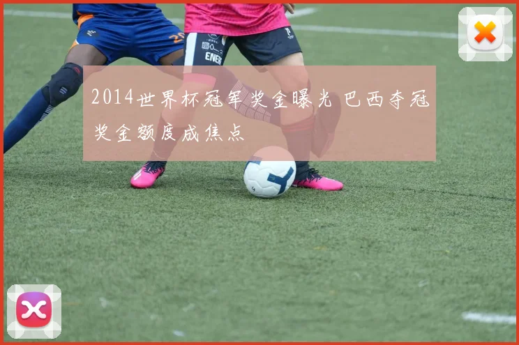2014世界杯冠军奖金曝光 巴西夺冠奖金额度成焦点