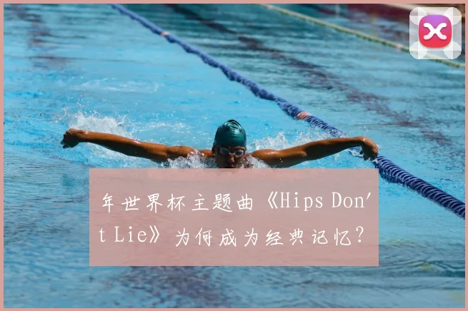 年世界杯主题曲《Hips Don't Lie》为何成为经典记忆？