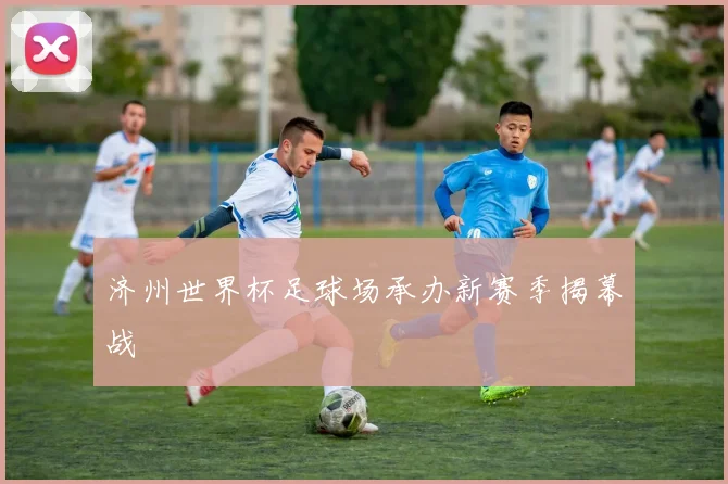 济州世界杯足球场承办新赛季揭幕战