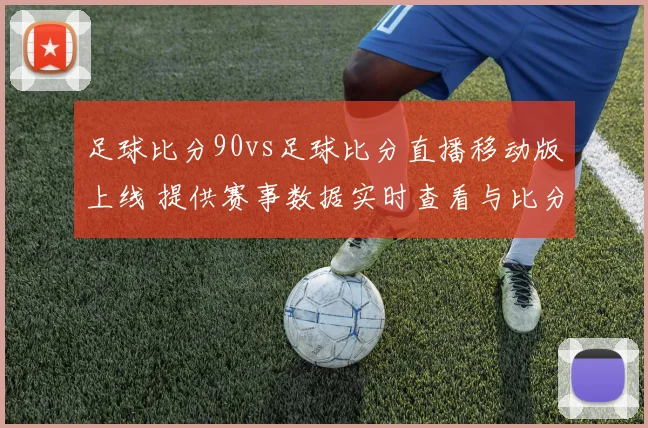 足球比分90vs足球比分直播移动版上线 提供赛事数据实时查看与比分更新服务