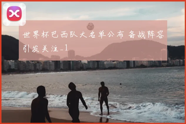 世界杯巴西队大名单公布 备战阵容引发关注_1