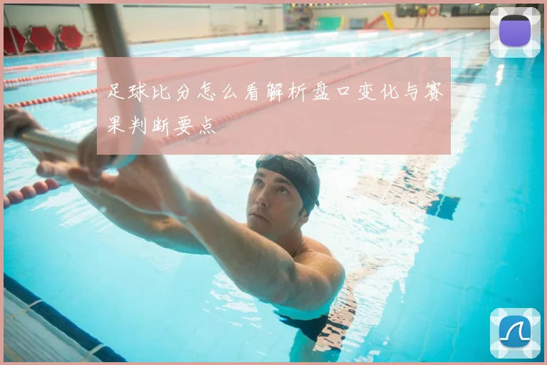 足球比分怎么看解析盘口变化与赛果判断要点