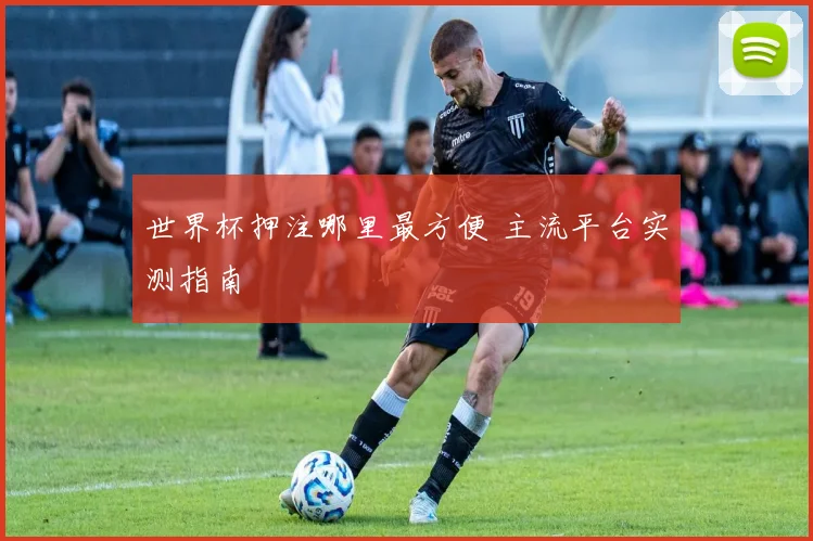 世界杯押注哪里最方便 主流平台实测指南