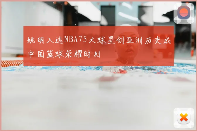 姚明入选NBA75大球星创亚洲历史成中国篮球荣耀时刻