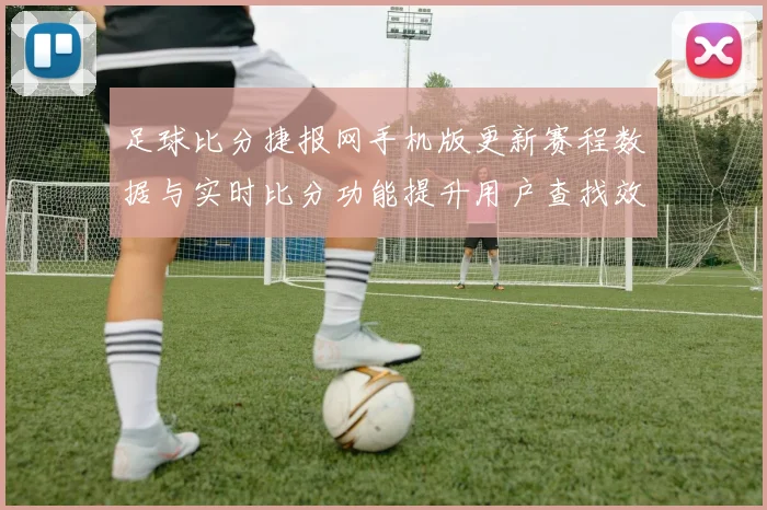 足球比分捷报网手机版更新赛程数据与实时比分功能提升用户查找效率