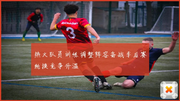 热火队员训练调整阵容备战季后赛轮换竞争升温