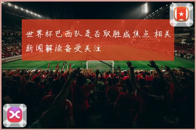 世界杯巴西队是否取胜成焦点 相关新闻解读备受关注