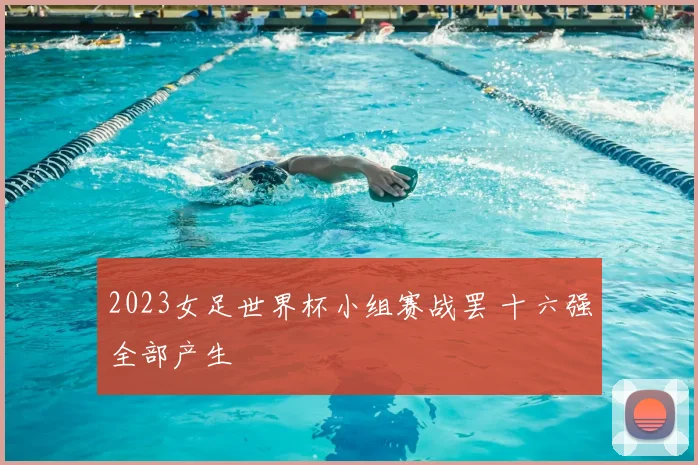 2023女足世界杯小组赛战罢 十六强全部产生