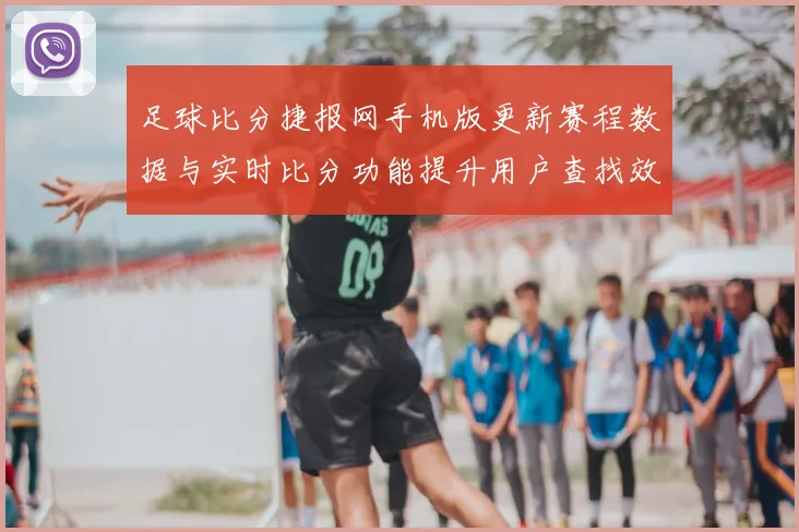 足球比分捷报网手机版更新赛程数据与实时比分功能提升用户查找效率