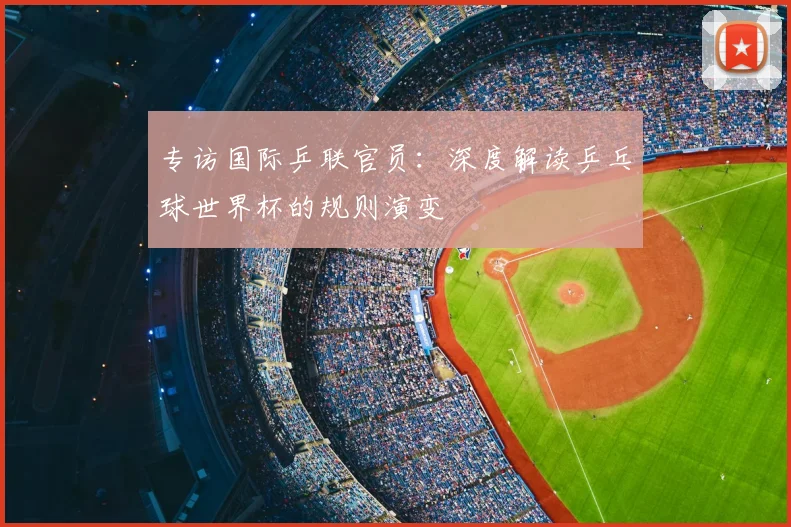 专访国际乒联官员：深度解读乒乓球世界杯的规则演变