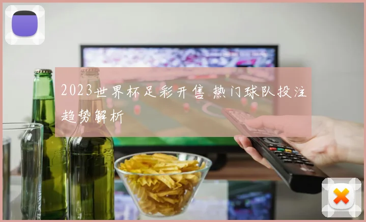 2023世界杯足彩开售 热门球队投注趋势解析