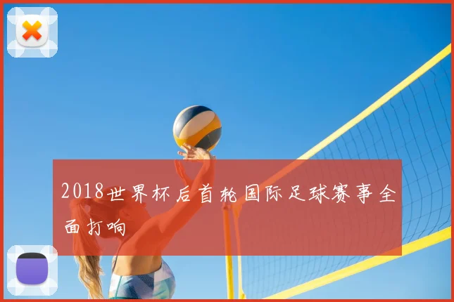2018世界杯后首轮国际足球赛事全面打响