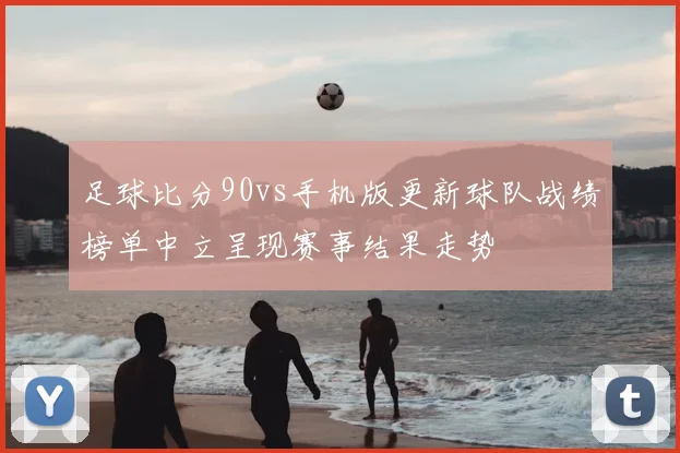 足球比分90vs手机版更新球队战绩榜单中立呈现赛事结果走势
