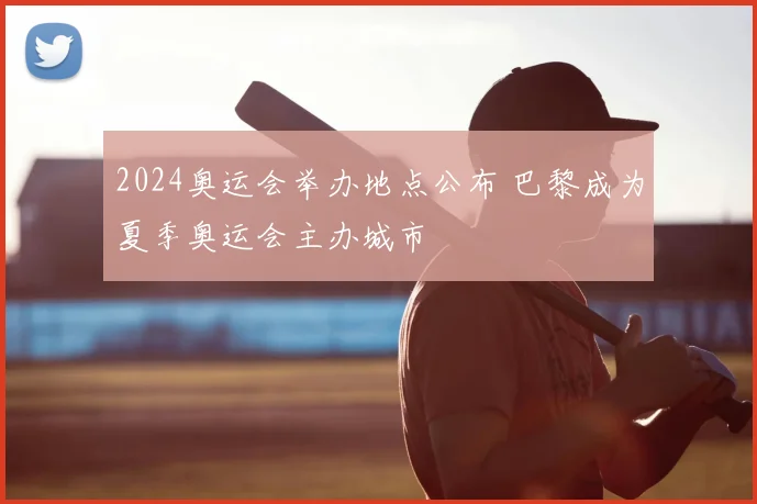 2024奥运会举办地点公布 巴黎成为夏季奥运会主办城市