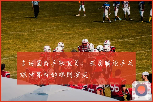 专访国际乒联官员:深度解读乒乓球世界杯的规则演变