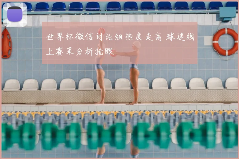 世界杯微信讨论组热度走高 球迷线上赛果分析抢眼