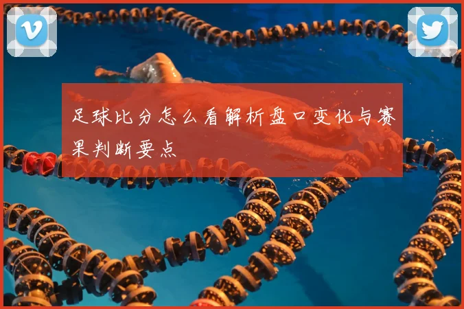 足球比分怎么看解析盘口变化与赛果判断要点