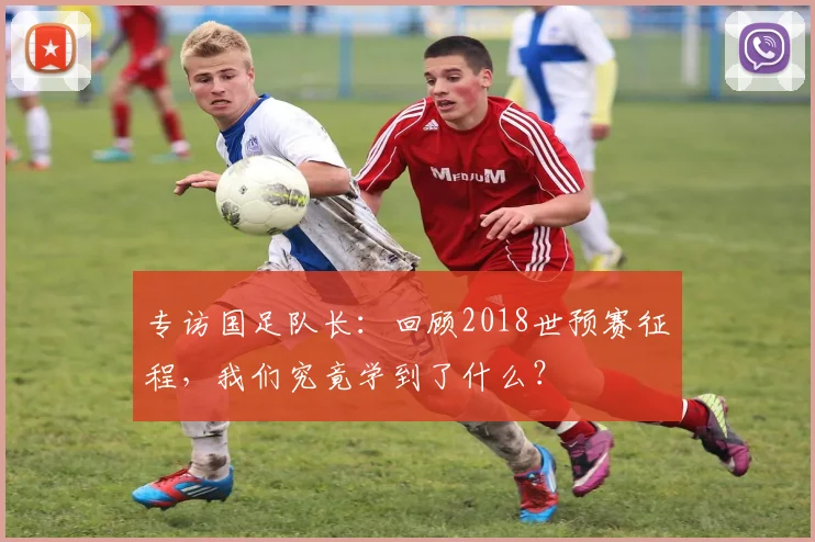 专访国足队长：回顾2018世预赛征程，我们究竟学到了什么？