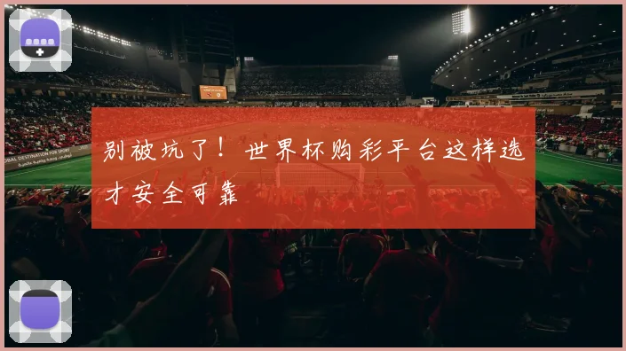 别被坑了!世界杯购彩平台这样选才安全可靠