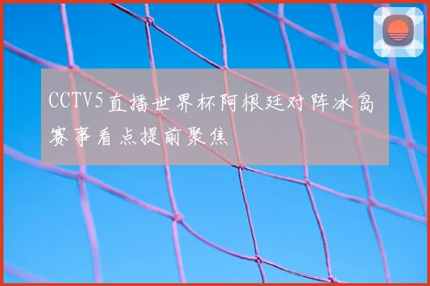 CCTV5直播世界杯阿根廷对阵冰岛 赛事看点提前聚焦