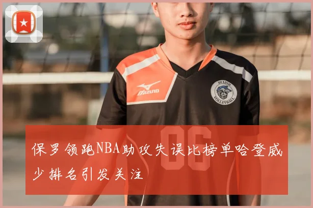 保罗领跑NBA助攻失误比榜单哈登威少排名引发关注