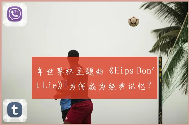 年世界杯主题曲《Hips Don't Lie》为何成为经典记忆？