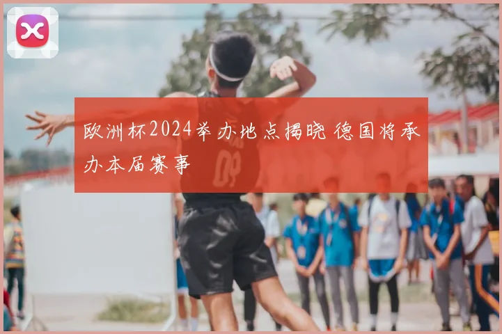欧洲杯2024举办地点揭晓 德国将承办本届赛事