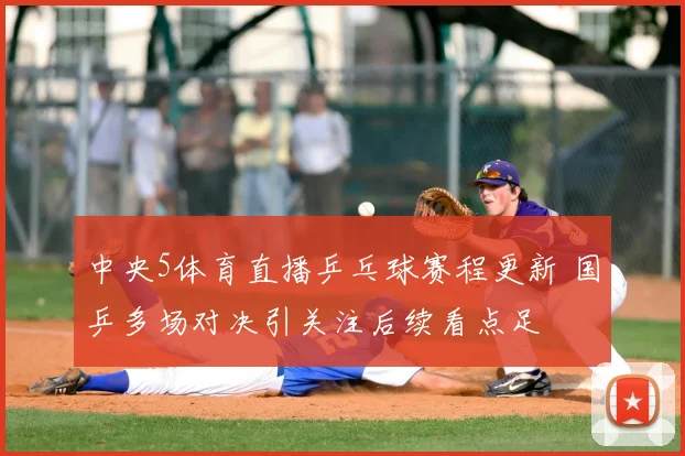 中央5体育直播乒乓球赛程更新 国乒多场对决引关注后续看点足