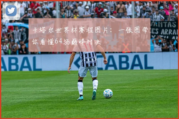 卡塔尔世界杯赛程图片：一张图带你看懂64场巅峰对决