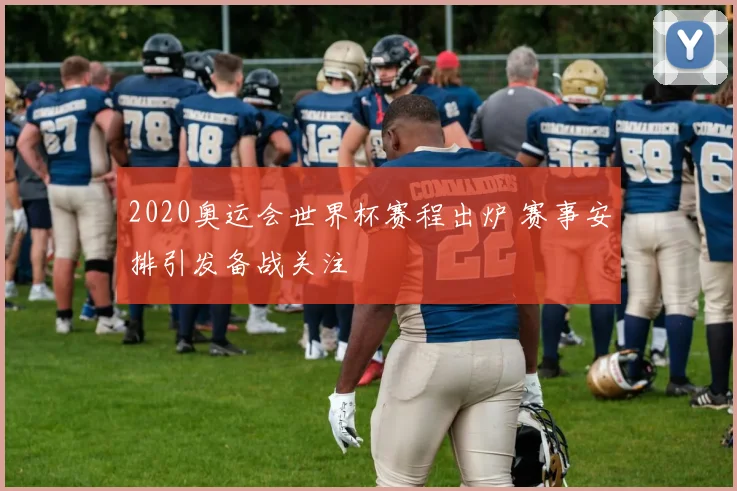 2020奥运会世界杯赛程出炉 赛事安排引发备战关注