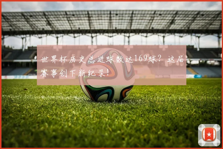 世界杯历史总进球数达169球？这届赛事创下新纪录！