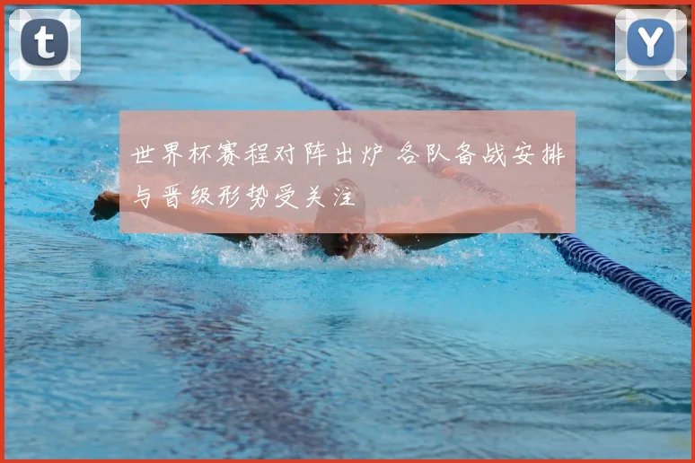 世界杯赛程对阵出炉 各队备战安排与晋级形势受关注