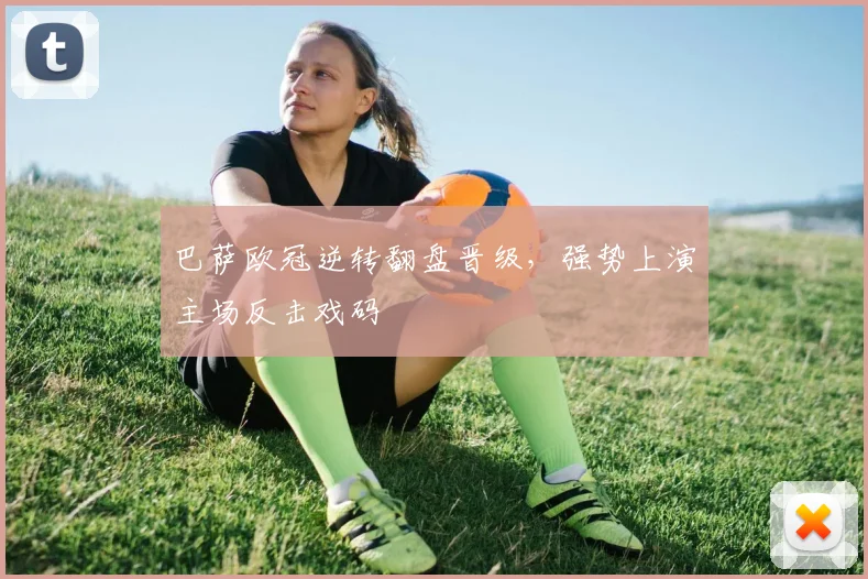 巴萨欧冠逆转翻盘晋级，强势上演主场反击戏码