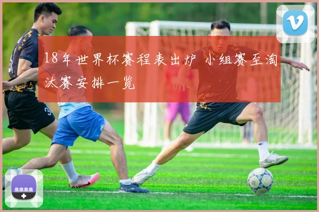 18年世界杯赛程表出炉 小组赛至淘汰赛安排一览