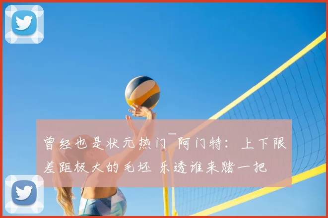 曾经也是状元热门~阿门特：上下限差距极大的毛坯 乐透谁来赌一把