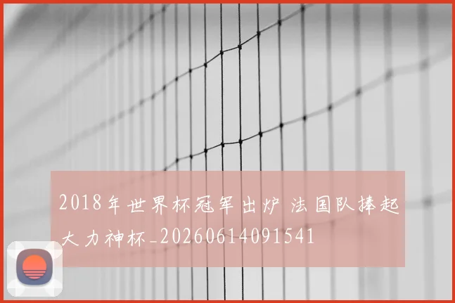 2018年世界杯冠军出炉 法国队捧起大力神杯_20260614091541