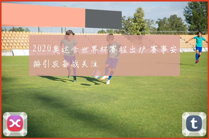 2020奥运会世界杯赛程出炉 赛事安排引发备战关注