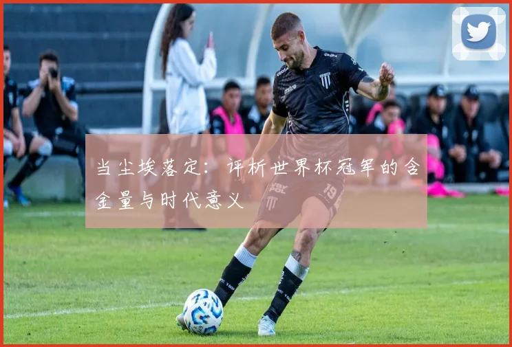 当尘埃落定：评析世界杯冠军的含金量与时代意义