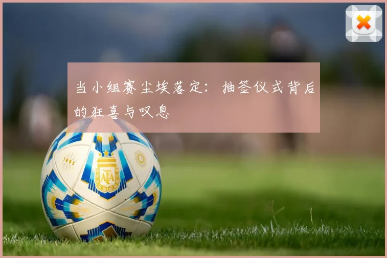 当小组赛尘埃落定：抽签仪式背后的狂喜与叹息