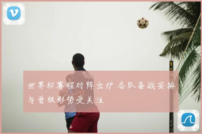 世界杯赛程对阵出炉 各队备战安排与晋级形势受关注