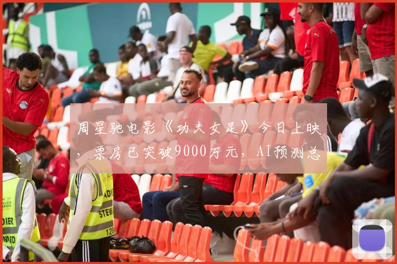 周星驰电影《功夫女足》今日上映,票房已突破9000万元,AI预测总票房超10亿