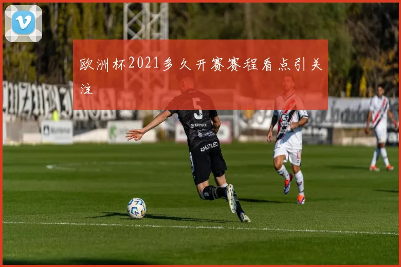 欧洲杯2021多久开赛赛程看点引关注