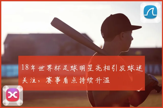 18年世界杯足球明星亮相引发球迷关注，赛事看点持续升温