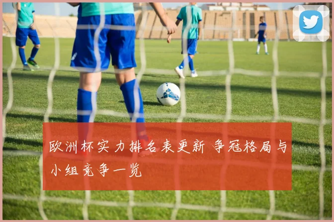 欧洲杯实力排名表更新 争冠格局与小组竞争一览