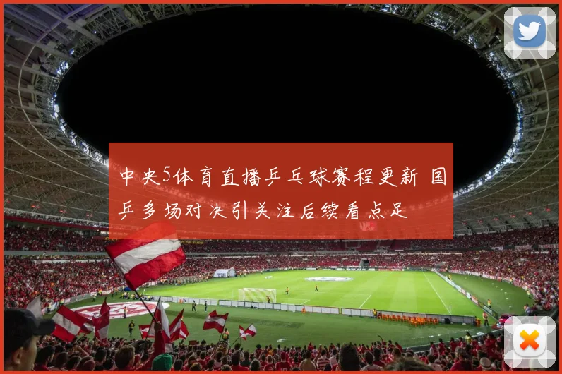 中央5体育直播乒乓球赛程更新 国乒多场对决引关注后续看点足