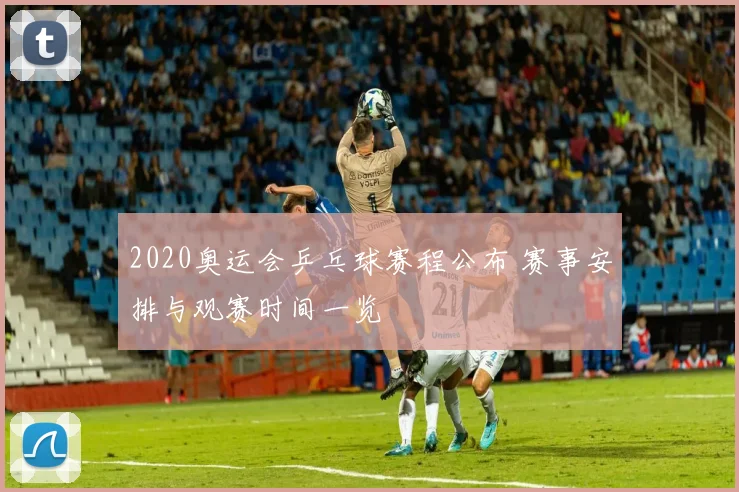 2020奥运会乒乓球赛程公布 赛事安排与观赛时间一览