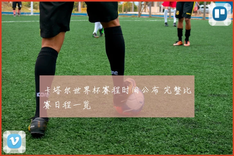 卡塔尔世界杯赛程时间公布 完整比赛日程一览