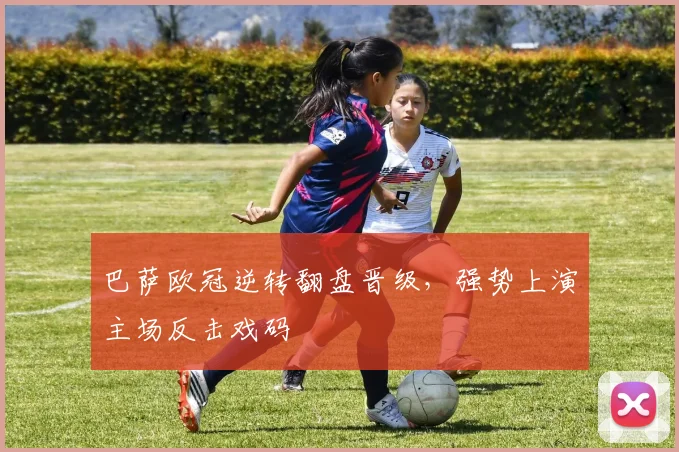 巴萨欧冠逆转翻盘晋级,强势上演主场反击戏码